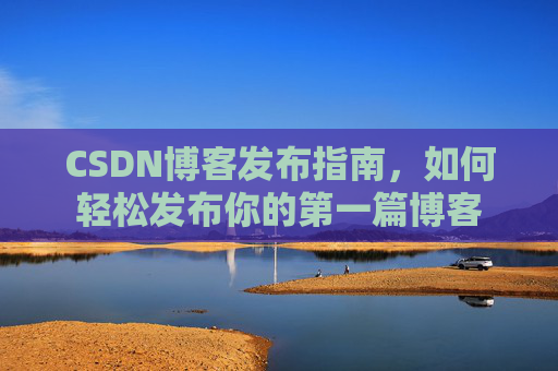 CSDN博客发布指南，如何轻松发布你的第一篇博客